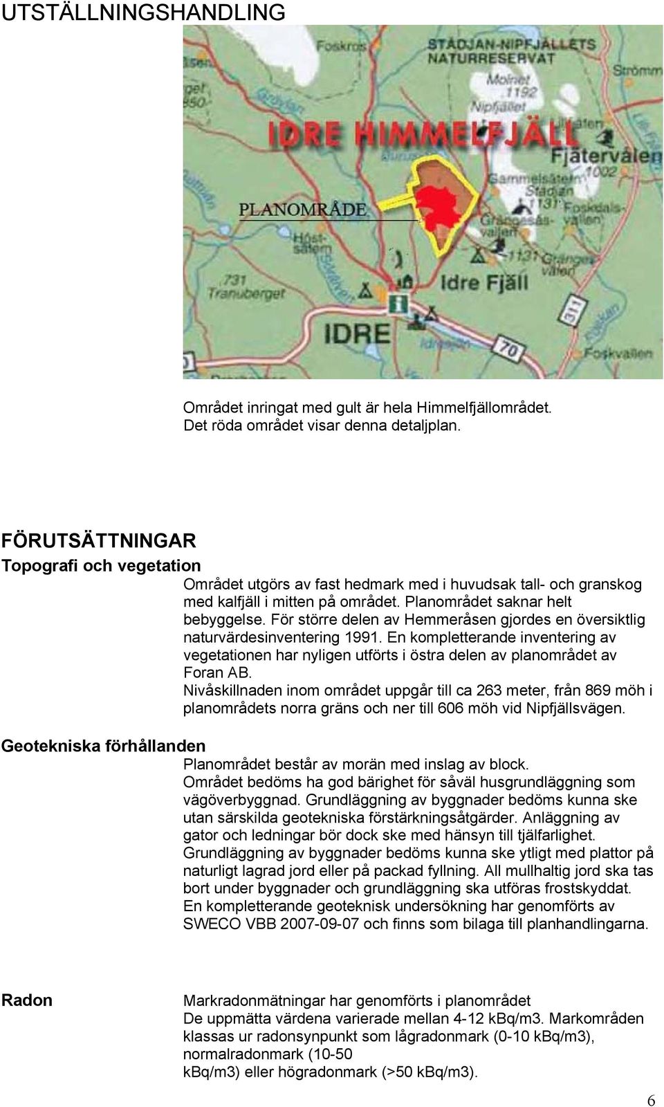 För större delen av Hemmeråsen gjordes en översiktlig naturvärdesinventering 1991. En kompletterande inventering av vegetationen har nyligen utförts i östra delen av planområdet av Foran AB.