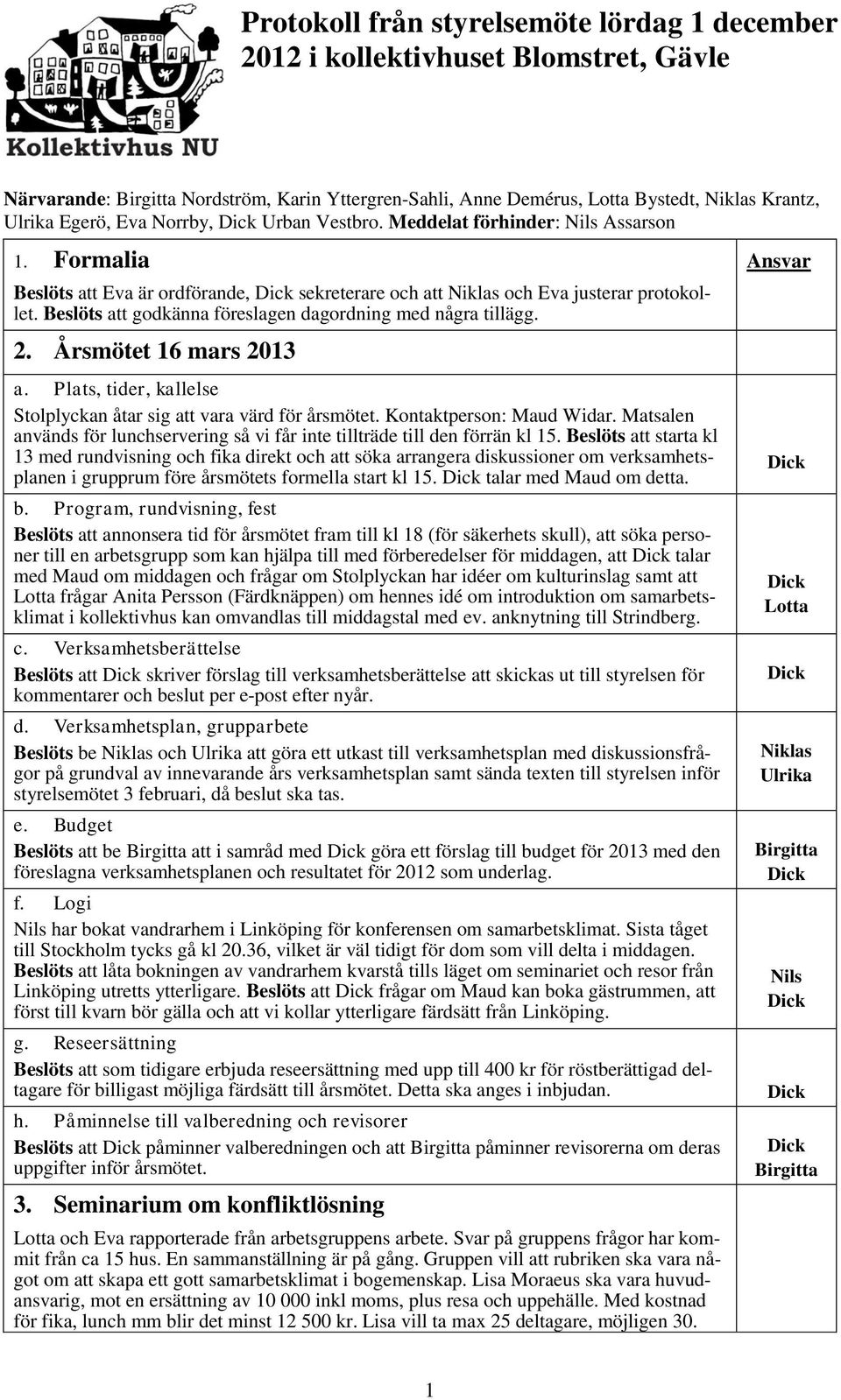 Beslöts att godkänna föreslagen dagordning med några tillägg. 2. Årsmötet 16 mars 2013 a. Plats, tider, kallelse Stolplyckan åtar sig att vara värd för årsmötet. Kontaktperson: Maud Widar.