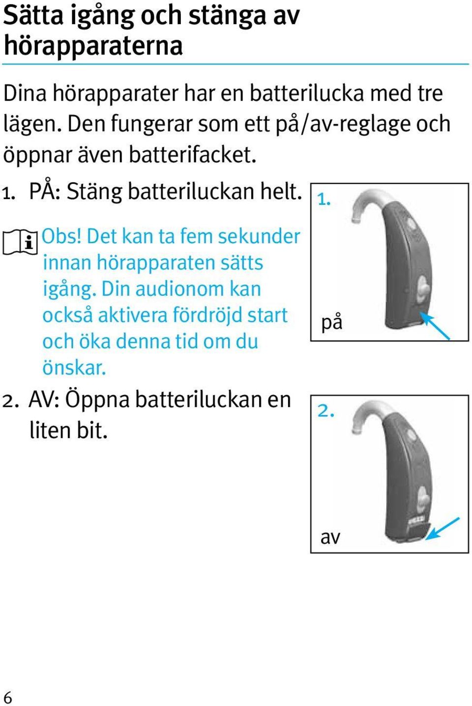 PÅ: Stäng batteriluckan helt. Obs! Det kan ta fem sekunder innan hörapparaten sätts igång.