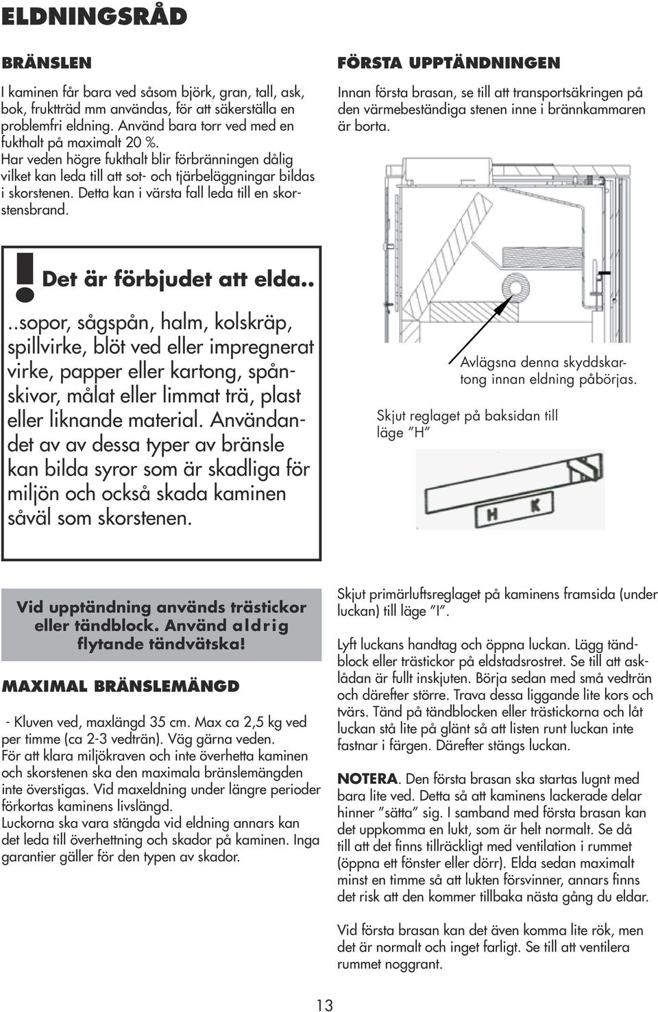 FÖRSTA UPPTÄNDNINGEN Innan första brasan, se till att transportsäkringen på den värmebeständiga stenen inne i brännkammaren är borta.! Det är förbjudet att elda.