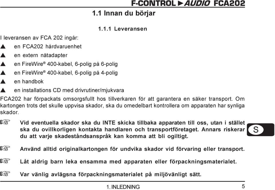 Om kartongen trots det skulle uppvisa skador, ska du omedelbart kontrollera om apparaten har synliga skador.