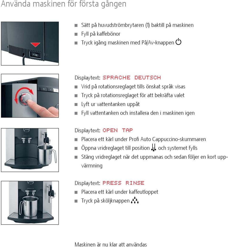 vattentanken och installera den i maskinen igen Displaytext: OPEN TAP Placera ett kärl under Profi Auto Cappuccino-skummaren Öppna vridreglaget till position