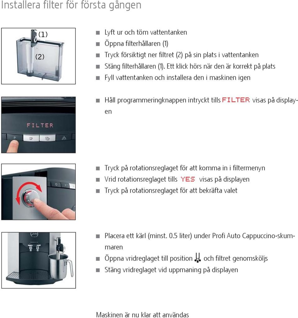 Ett klick hörs när den är korrekt på plats Fyll vattentanken och installera den i maskinen igen Håll programmeringknappen intryckt tills FILTER visas på displayen Tryck