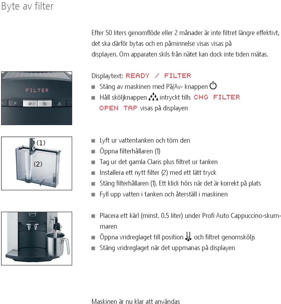 Displaytext: READY / FILTER Stäng av maskinen med På/Av- knappen Håll sköljknappen intryckt tills CHG FILTER OPEN TAP visas på displayen (1) (2) Lyft ur vattentanken och töm den Öppna filterhållaren