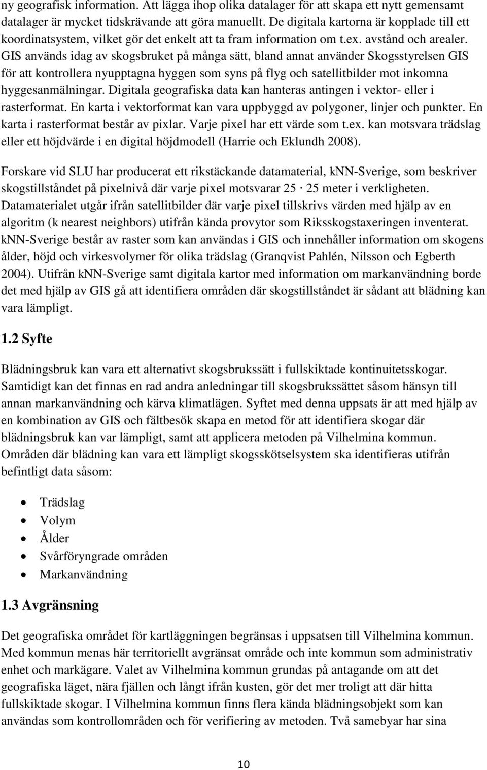 GIS används idag av skogsbruket på många sätt, bland annat använder Skogsstyrelsen GIS för att kontrollera nyupptagna hyggen som syns på flyg och satellitbilder mot inkomna hyggesanmälningar.