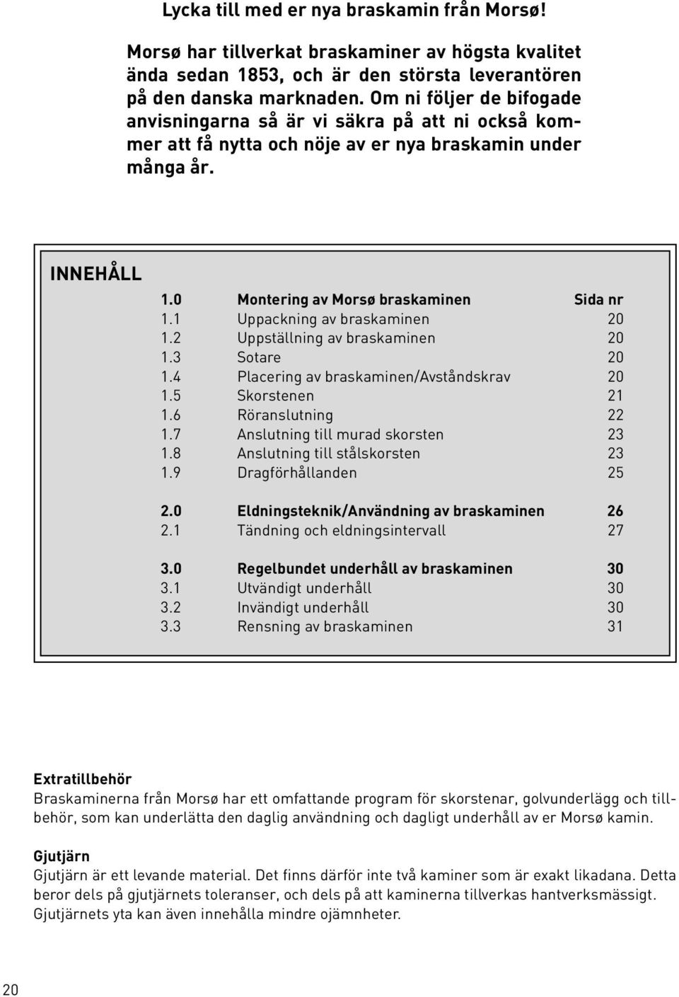 1 Uppackning av braskaminen 20 1.2 Uppställning av braskaminen 20 1.3 Sotare 20 1.4 Placering av braskaminen/avståndskrav 20 1.5 Skorstenen 21 1.6 Röranslutning 22 1.