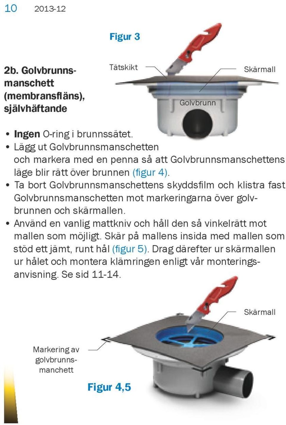 Ta bort Golvbrunnsmanschettens skyddsfilm och klistra fast Golvbrunnsmanschetten mot markeringarna över golv- brunnen och skärmallen.