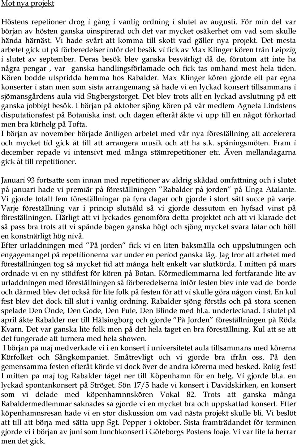 Deras besök blev ganska besvärligt då de, förutom att inte ha några pengar, var ganska handlingsförlamade och fick tas omhand mest hela tiden. Kören bodde utspridda hemma hos Rabalder.