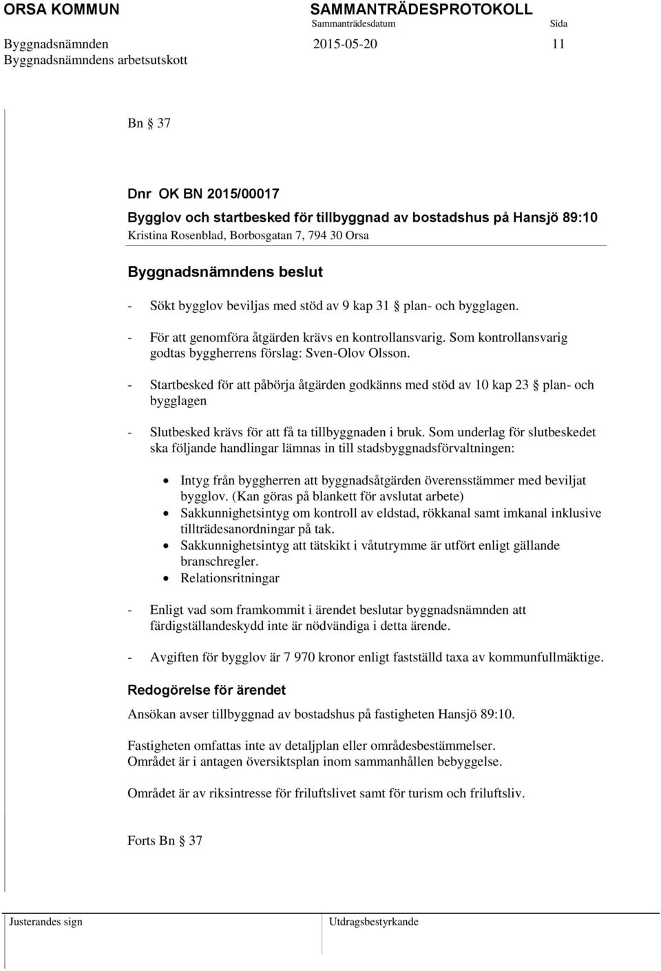 - Startbesked för att påbörja åtgärden godkänns med stöd av 10 kap 23 plan- och bygglagen - Slutbesked krävs för att få ta tillbyggnaden i bruk.