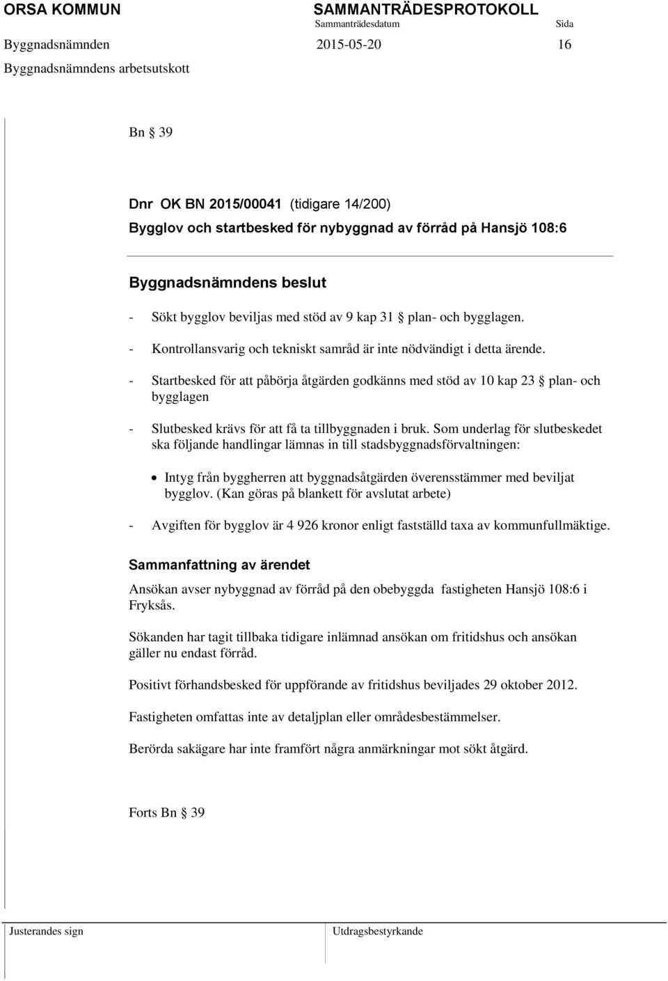 - Startbesked för att påbörja åtgärden godkänns med stöd av 10 kap 23 plan- och bygglagen - Slutbesked krävs för att få ta tillbyggnaden i bruk.