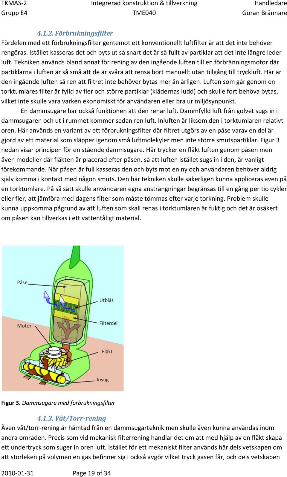 Tekniken används bland annat för rening av den ingående luften till en förbränningsmotor där partiklarna i luften är så små att de är svåra att rensa bort manuellt utan tillgång till tryckluft.