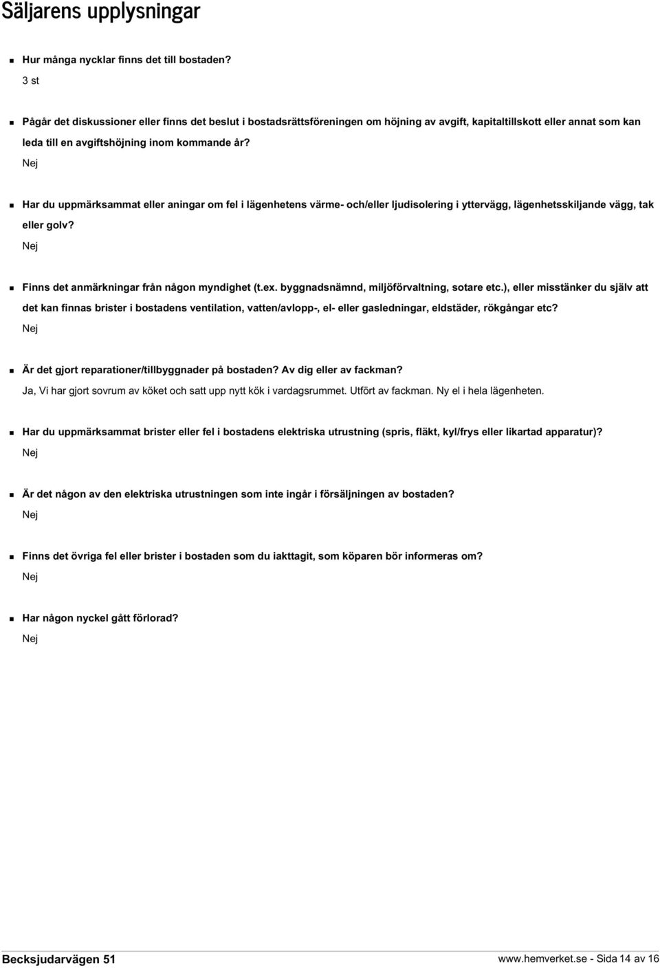 Nej Har du uppmärksammat eller aningar om fel i lägenhetens värme- och/eller ljudisolering i yttervägg, lägenhetsskiljande vägg, tak eller golv? Nej Finns det anmärkningar från någon myndighet (t.ex.