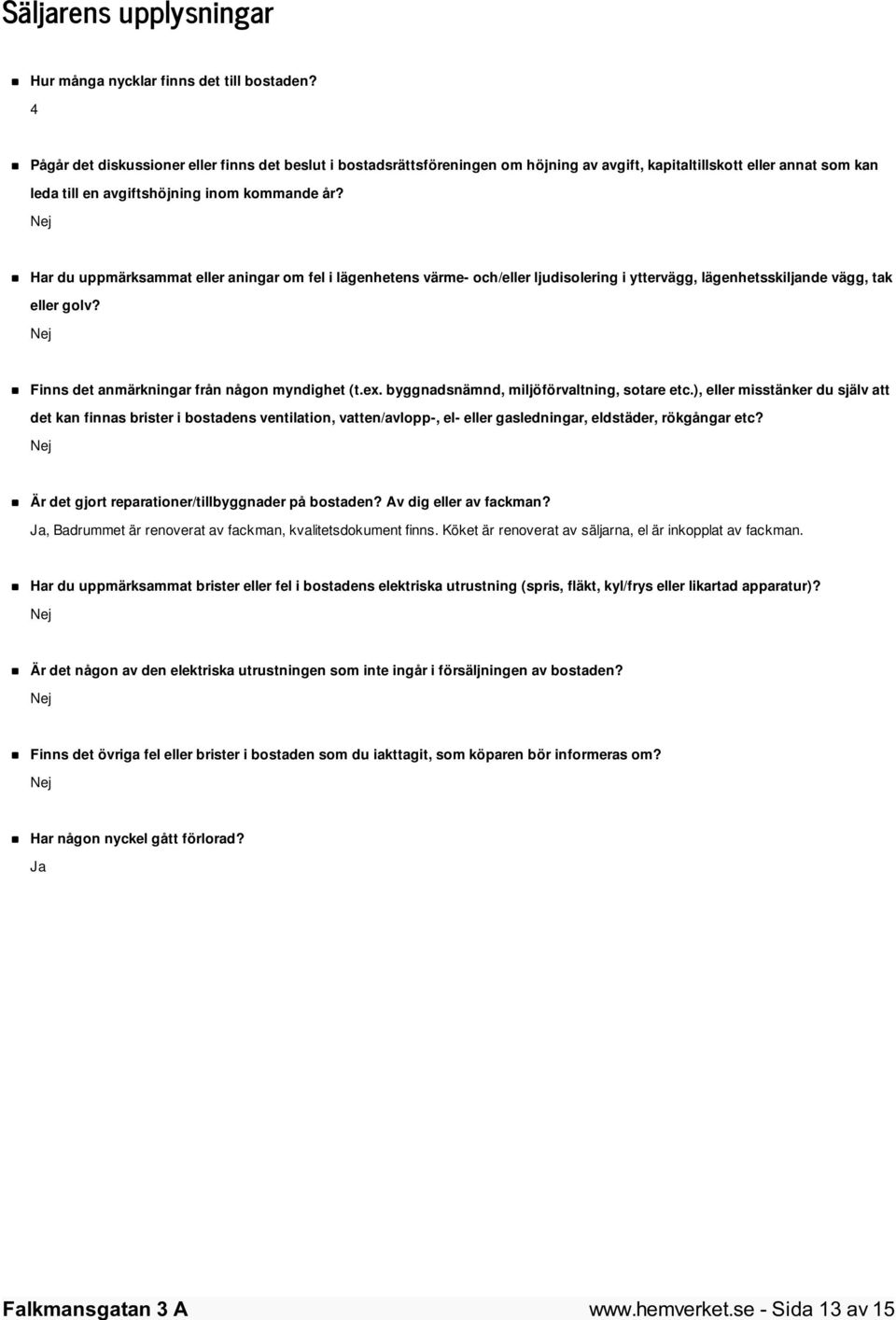 Nej Har du uppmärksammat eller aningar om fel i lägenhetens värme- och/eller ljudisolering i yttervägg, lägenhetsskiljande vägg, tak eller golv? Nej Finns det anmärkningar från någon myndighet (t.ex.