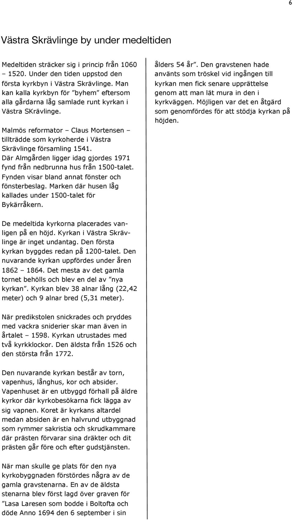 Där Almgården ligger idag gjordes 1971 fynd från nedbrunna hus från 1500-talet. Fynden visar bland annat fönster och fönsterbeslag. Marken där husen låg kallades under 1500-talet för Bykärråkern.