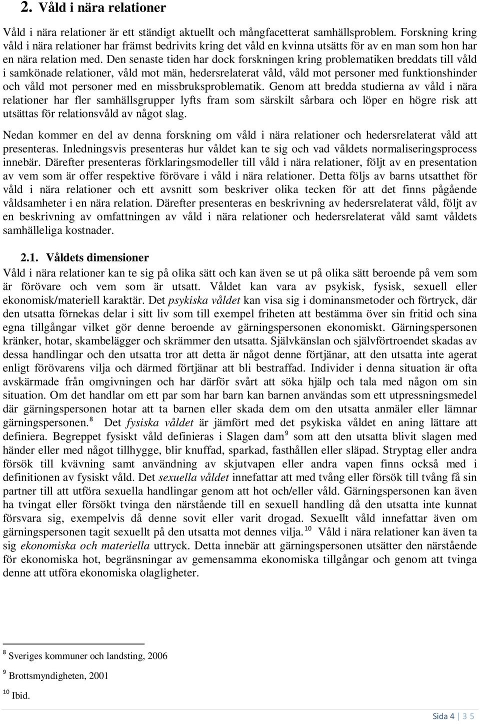 Den senaste tiden har dock forskningen kring problematiken breddats till våld i samkönade relationer, våld mot män, hedersrelaterat våld, våld mot personer med funktionshinder och våld mot personer