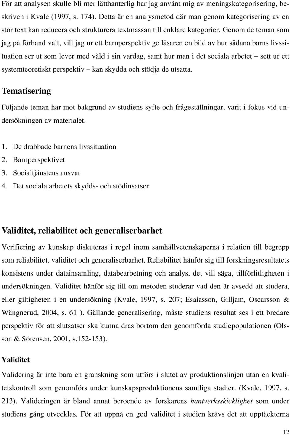 Genom de teman som jag på förhand valt, vill jag ur ett barnperspektiv ge läsaren en bild av hur sådana barns livssituation ser ut som lever med våld i sin vardag, samt hur man i det sociala arbetet