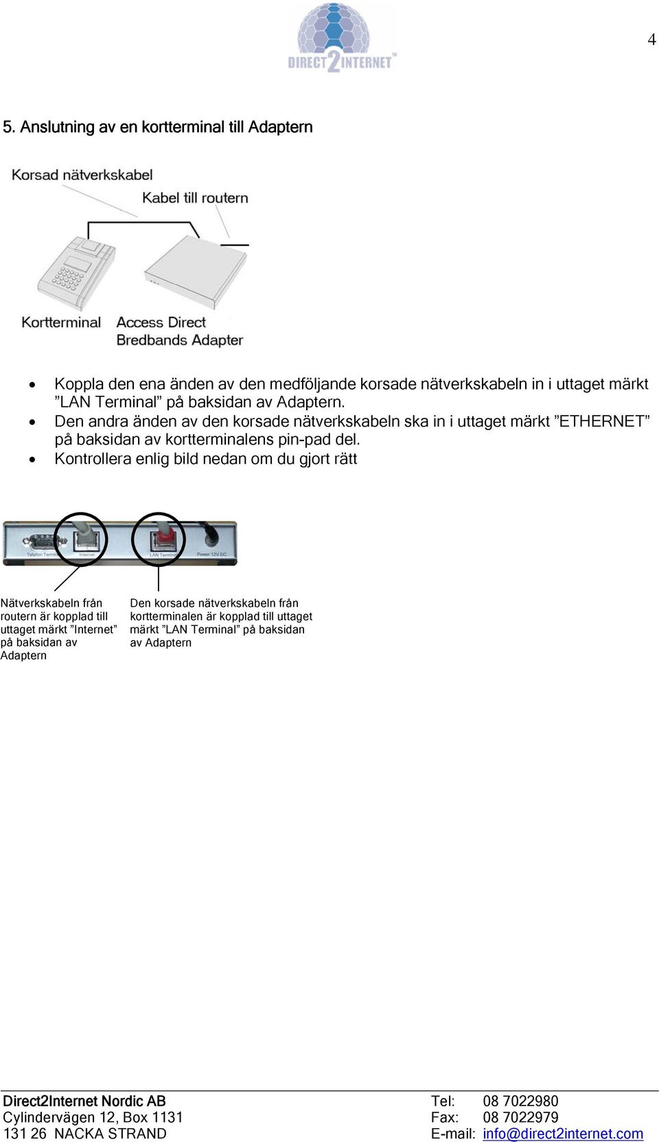 Den andra änden av den korsade nätverkskabeln ska in i uttaget märkt ETHERNET på baksidan av kortterminalens pin-pad del.