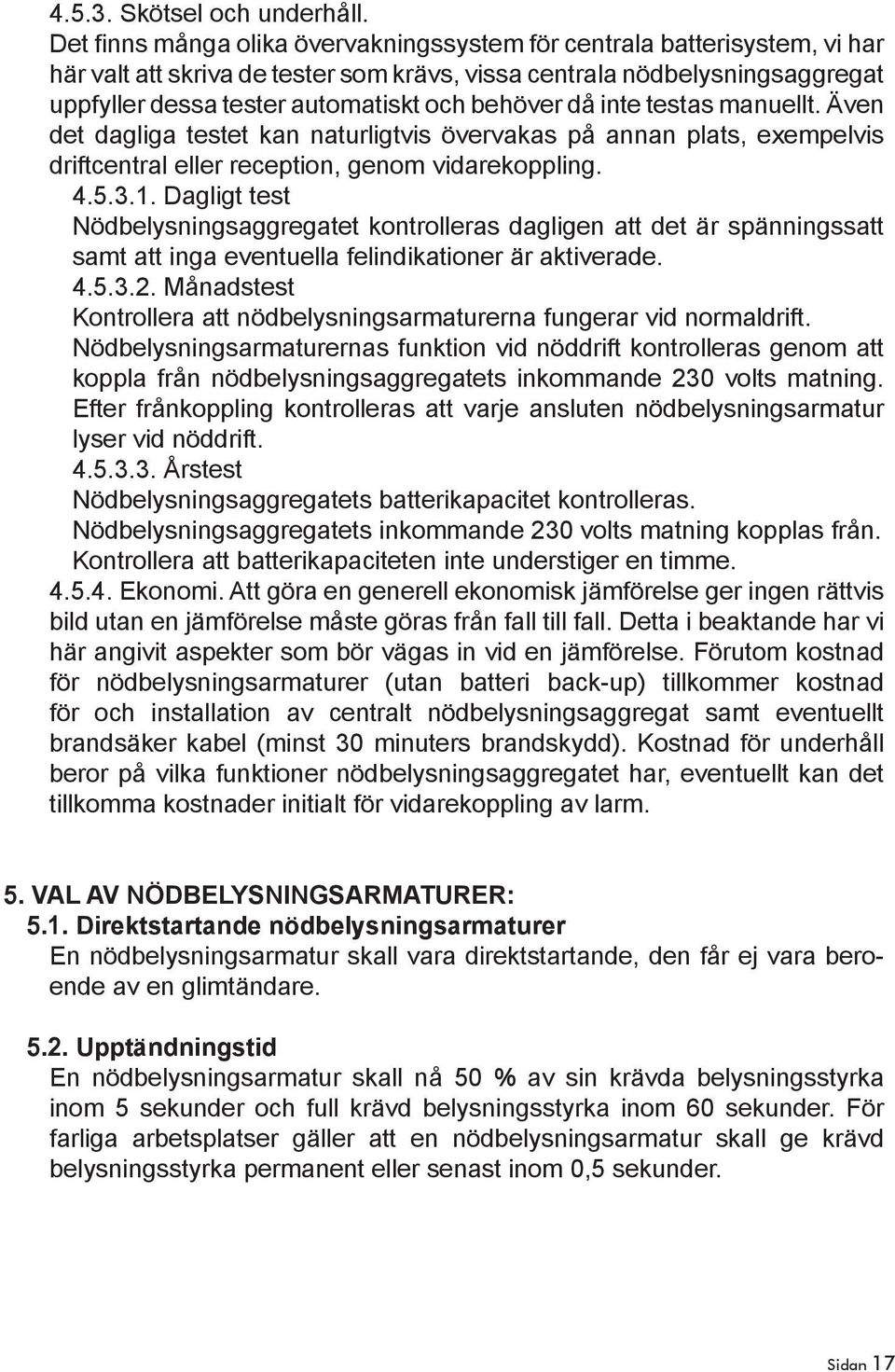 behöver då inte testas manuellt. Även det dagliga testet kan naturligtvis övervakas på annan plats, exempelvis driftcentral eller reception, genom vidarekoppling. 4.5.3.1.