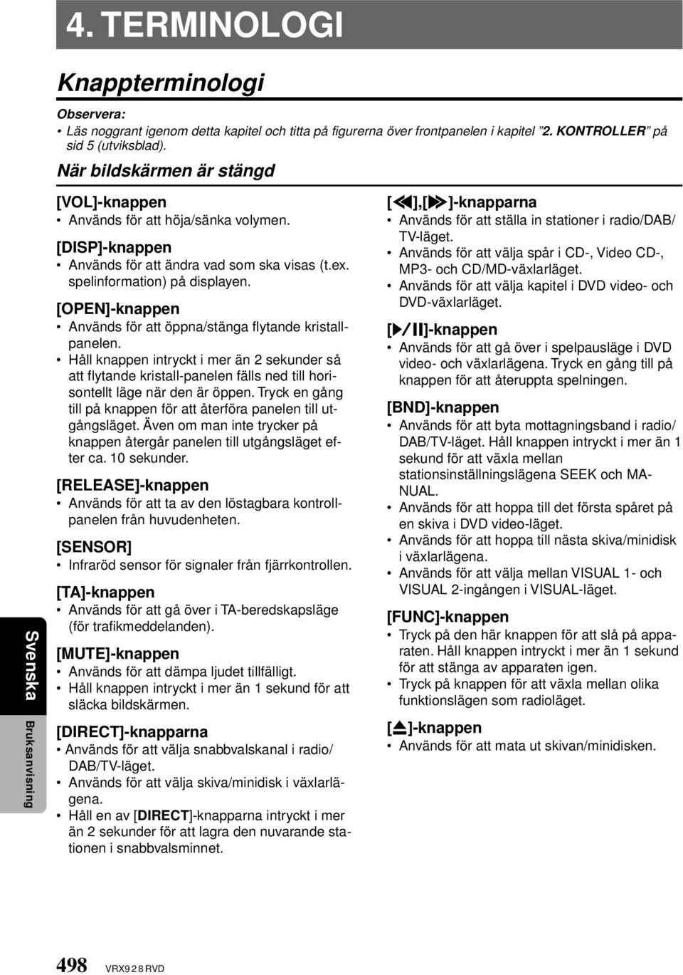 [OPEN]-knappen Används för att öppna/stänga flytande kristallpanelen. Håll knappen intryckt i mer än 2 sekunder så att flytande kristall-panelen fälls ned till horisontellt läge när den är öppen.