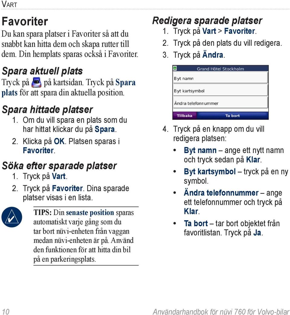 Söka efter sparade platser 1. Tryck på Vart. 2. Tryck på Favoriter. Dina sparade platser visas i en lista.