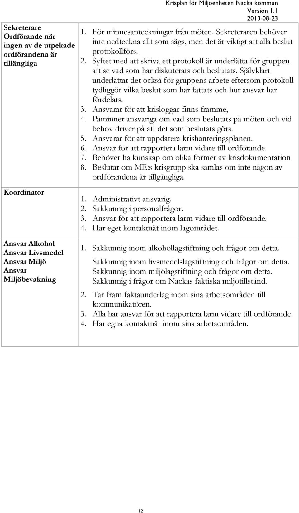 Syftet med att skriva ett protokoll är underlätta för gruppen att se vad som har diskuterats och beslutats.