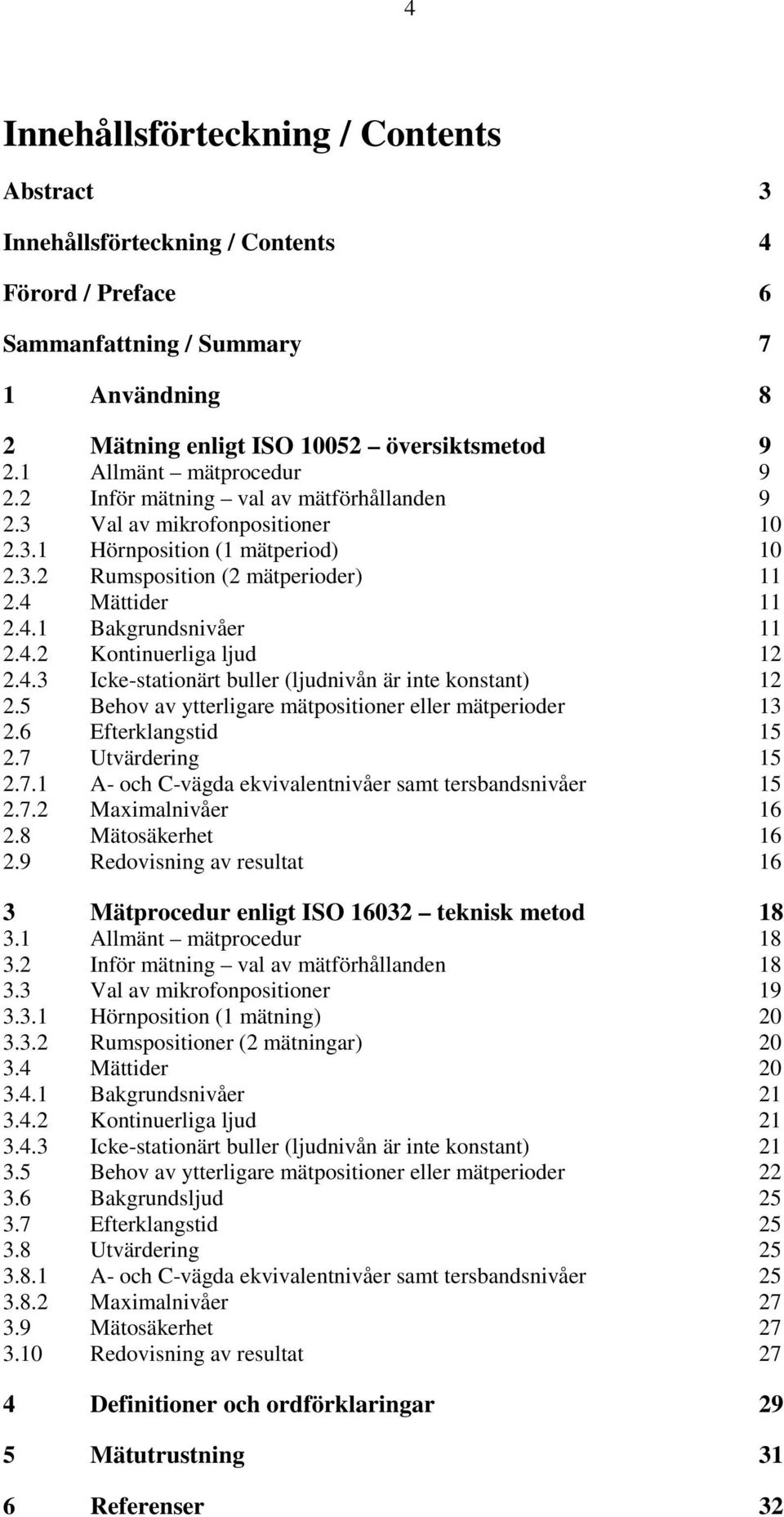 Mättider 11 2.4.1 Bakgrundsnivåer 11 2.4.2 Kontinuerliga ljud 12 2.4.3 Icke-stationärt buller (ljudnivån är inte konstant) 12 2.5 Behov av ytterligare mätpositioner eller mätperioder 13 2.