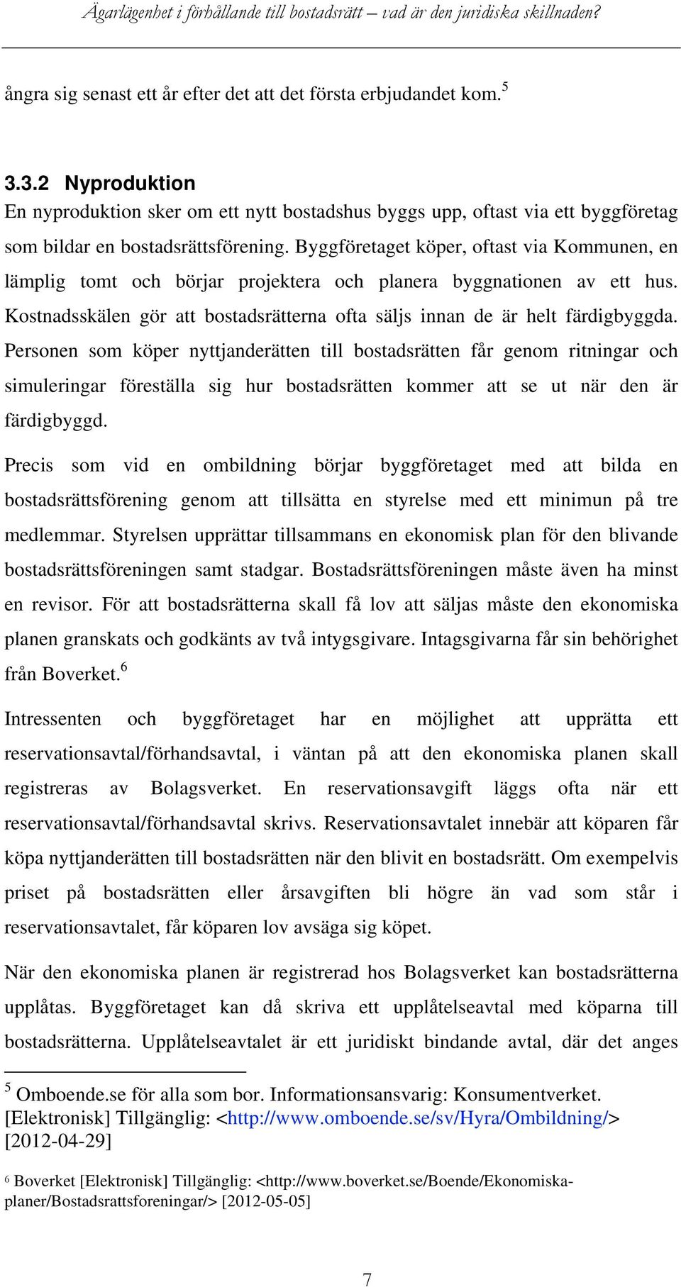 Byggföretaget köper, oftast via Kommunen, en lämplig tomt och börjar projektera och planera byggnationen av ett hus. Kostnadsskälen gör att bostadsrätterna ofta säljs innan de är helt färdigbyggda.