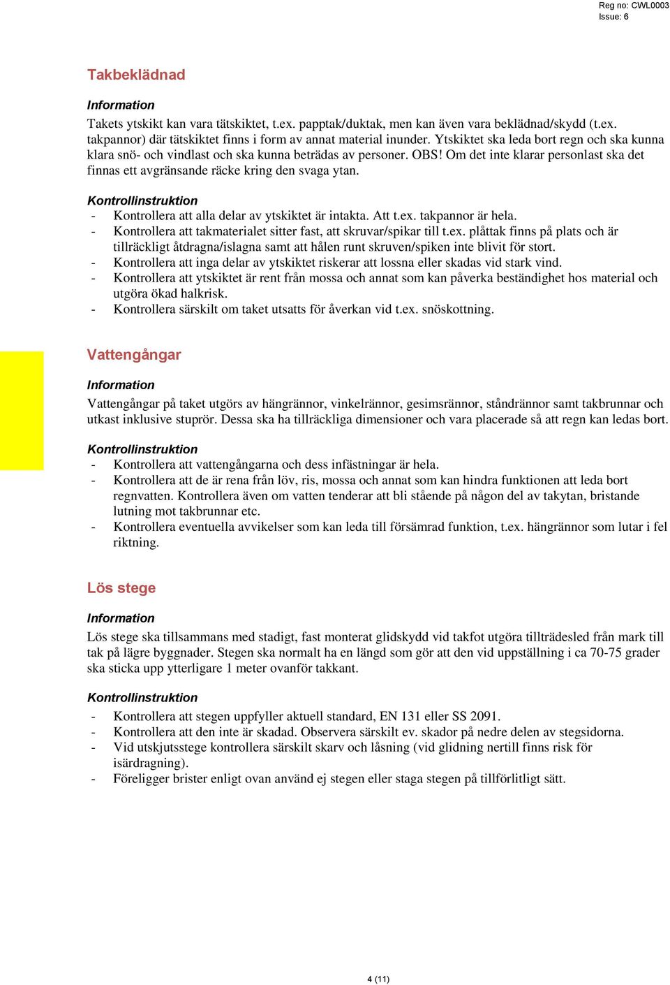 - Kontrollera att alla delar av ytskiktet är intakta. Att t.ex. takpannor är hela. - Kontrollera att takmaterialet sitter fast, att skruvar/spikar till t.ex. plåttak finns på plats och är tillräckligt åtdragna/islagna samt att hålen runt skruven/spiken inte blivit för stort.