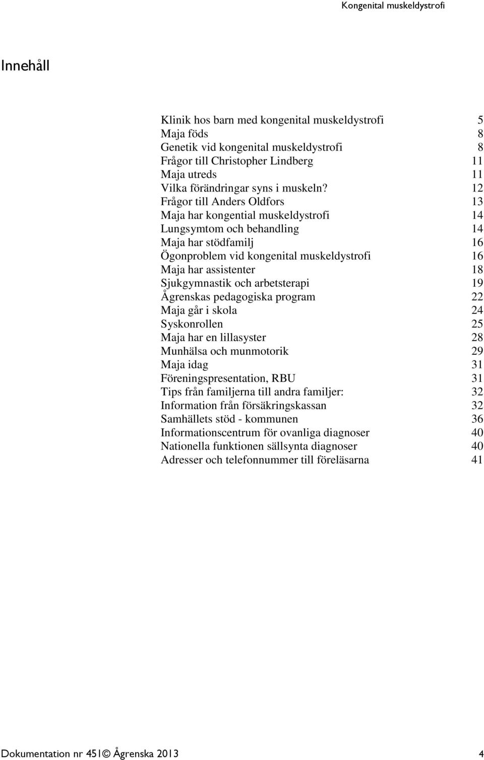 Sjukgymnastik och arbetsterapi 19 Ågrenskas pedagogiska program 22 Maja går i skola 24 Syskonrollen 25 Maja har en lillasyster 28 Munhälsa och munmotorik 29 Maja idag 31 Föreningspresentation, RBU 31