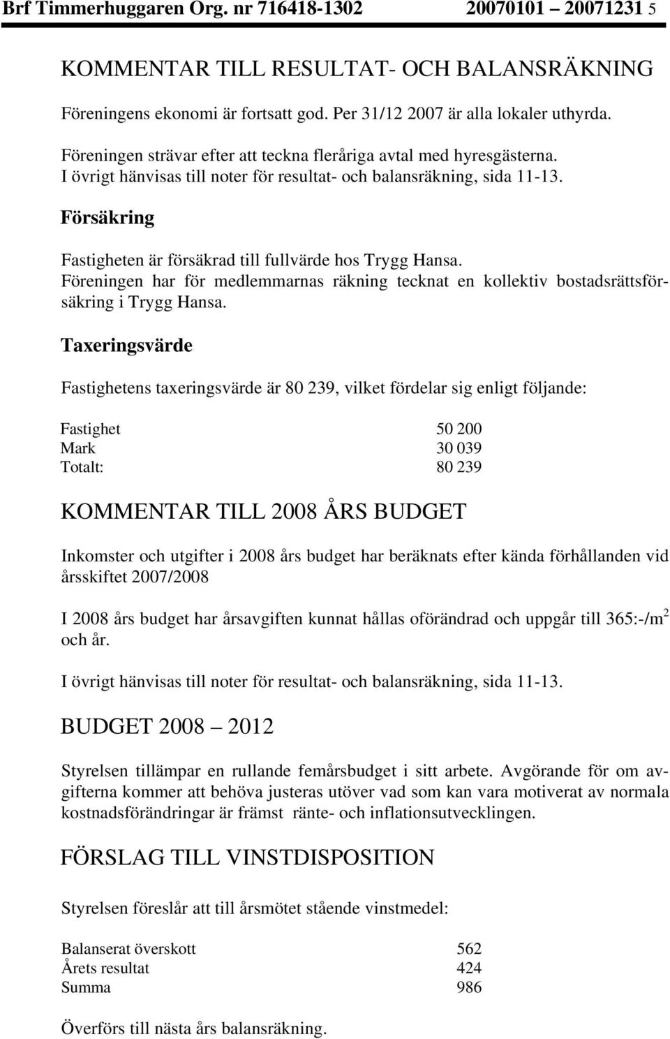 Försäkring Fastigheten är försäkrad till fullvärde hos Trygg Hansa. Föreningen har för medlemmarnas räkning tecknat en kollektiv bostadsrättsförsäkring i Trygg Hansa.