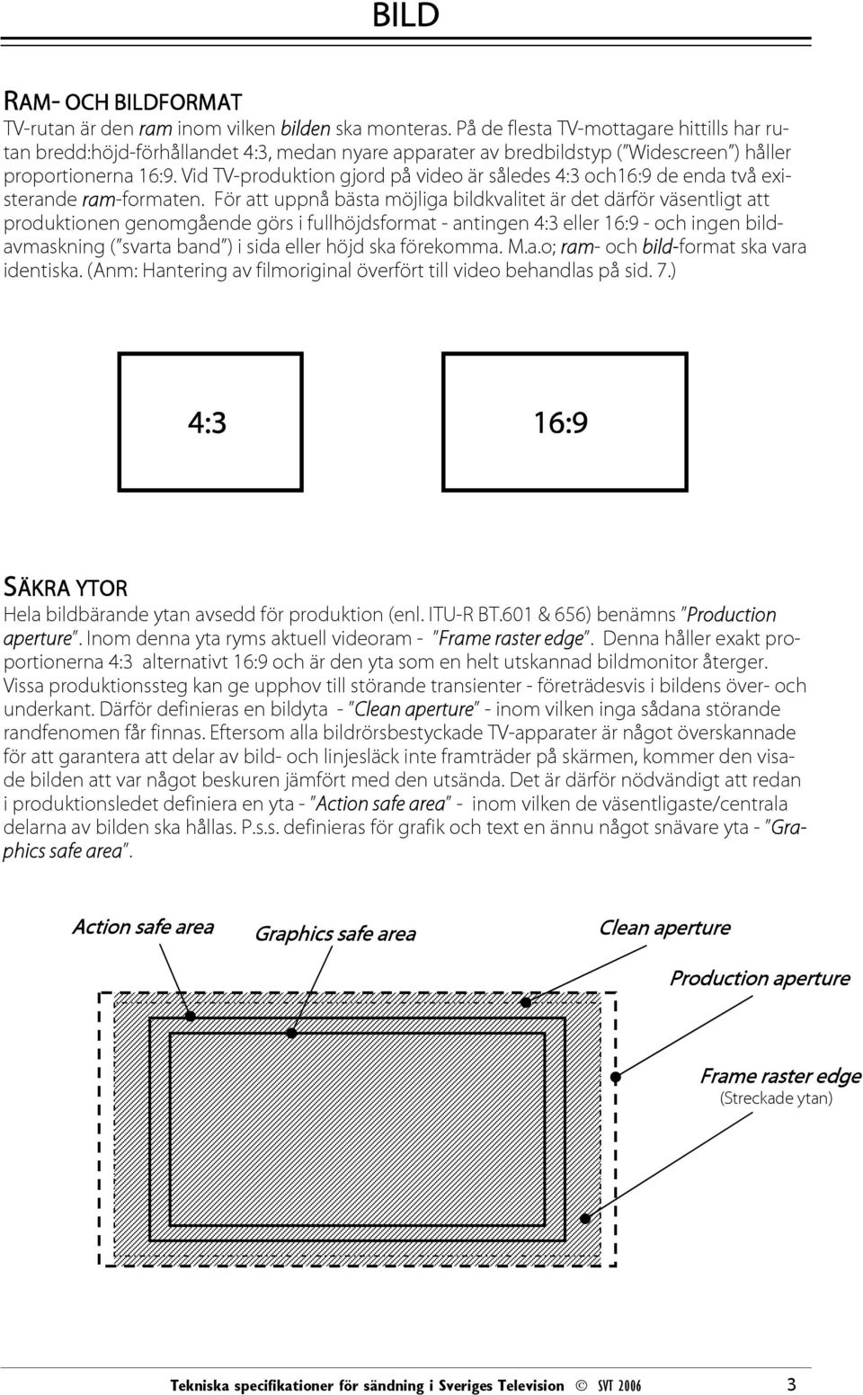 Vid TV-produktion gjord på video är således 4:3 och16:9 de enda två existerande ram-formaten.