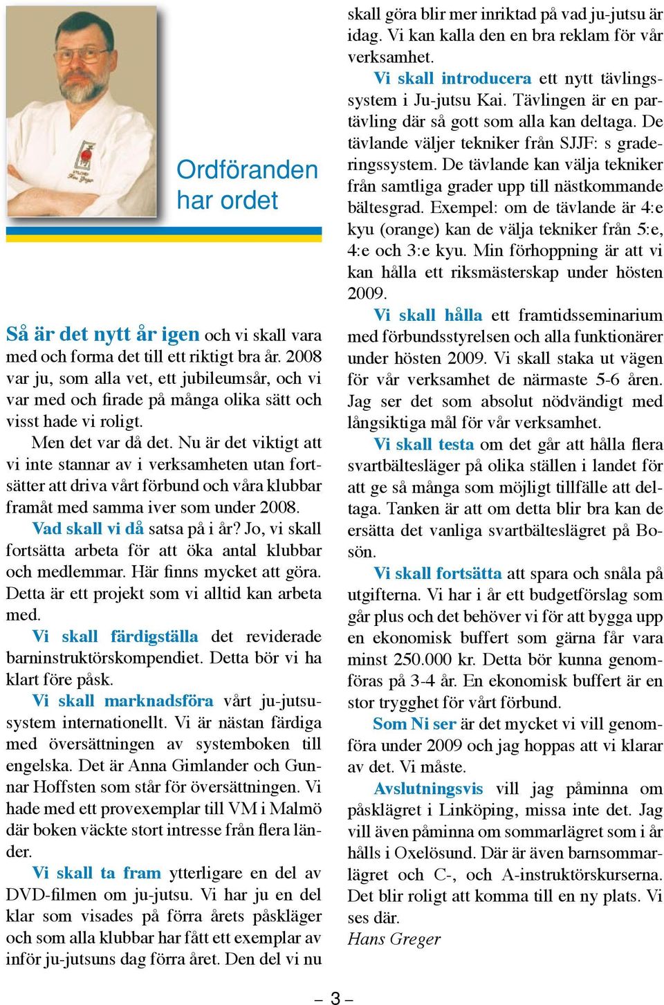 Nu är det viktigt att vi inte stannar av i verksamheten utan fortsätter att driva vårt förbund och våra klubbar framåt med samma iver som under 2008. Vad skall vi då satsa på i år?