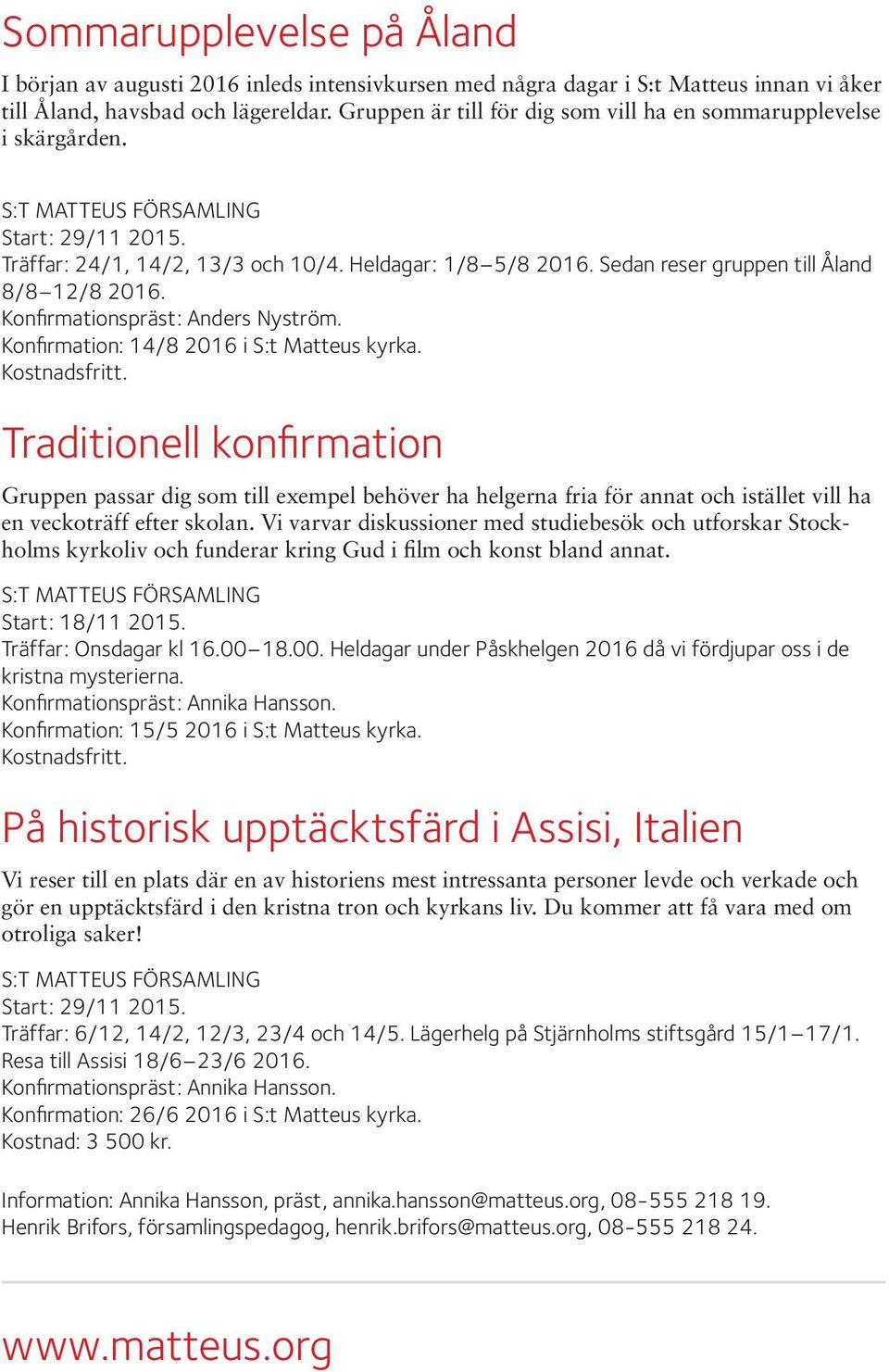 Sedan reser gruppen till Åland 8/8 12/8 2016. Konfirmationspräst: Anders Nyström. Konfirmation: 14/8 2016 i S:t Matteus kyrka. Kostnadsfritt.