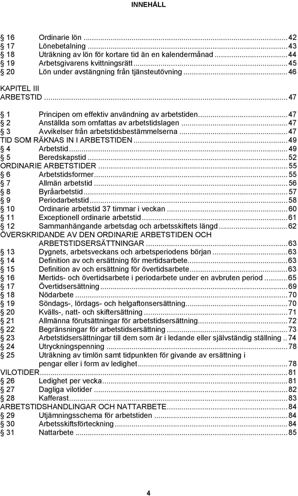 ..47 TID SOM RÄKNAS IN I ARBETSTIDEN...49 4 Arbetstid...49 5 Beredskapstid...52 ORDINARIE ARBETSTIDER...55 6 Arbetstidsformer...55 7 Allmän arbetstid...56 8 Byråarbetstid...57 9 Periodarbetstid.