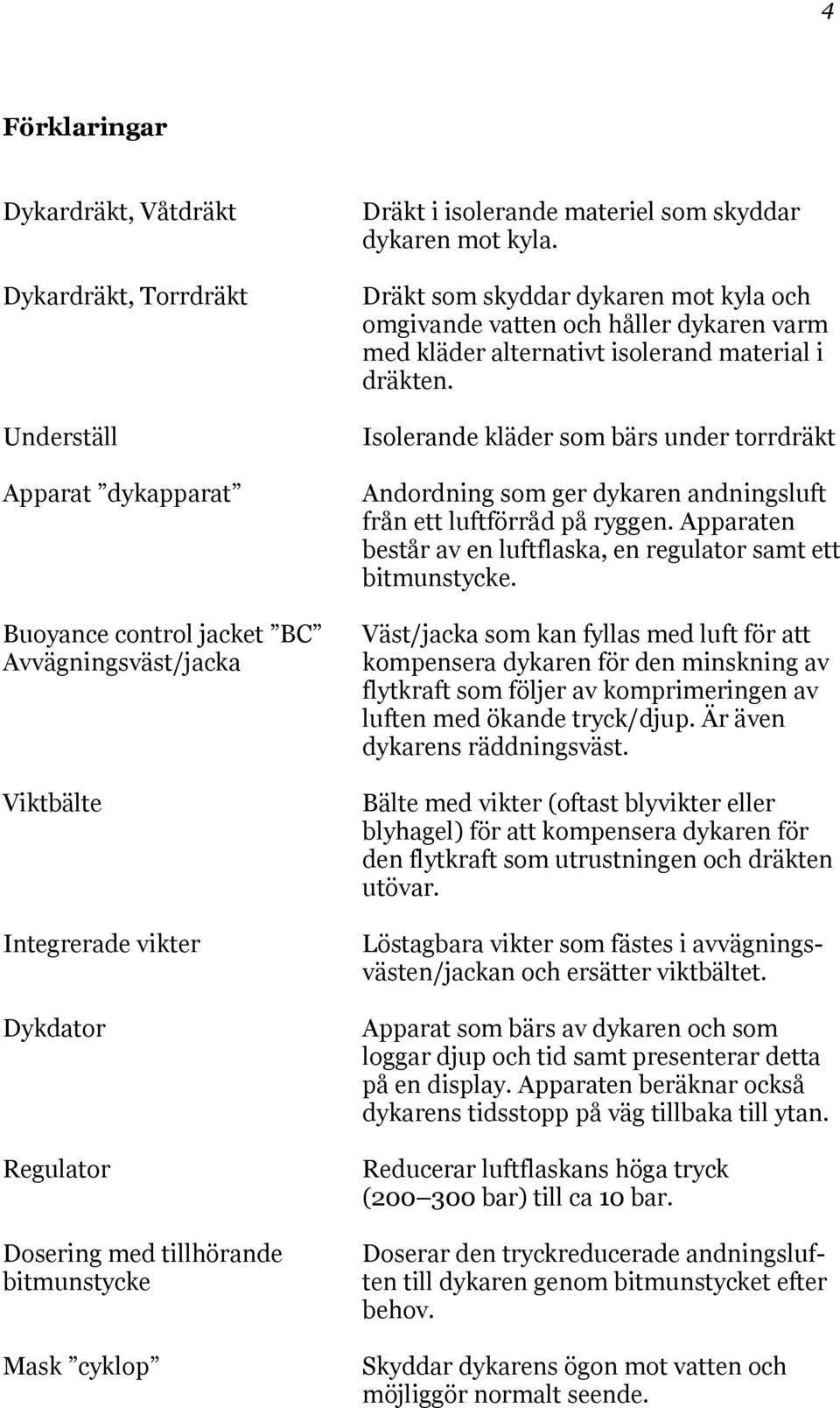 Dräkt som skyddar dykaren mot kyla och omgivande vatten och håller dykaren varm med kläder alternativt isolerand material i dräkten.