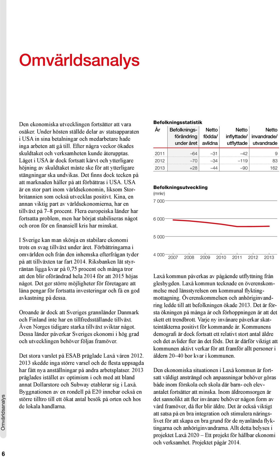 Det finns dock tecken på att marknaden håller på att förbättras i USA. USA är en stor part inom världsekonomin, liksom Storbritannien som också utvecklas positivt.