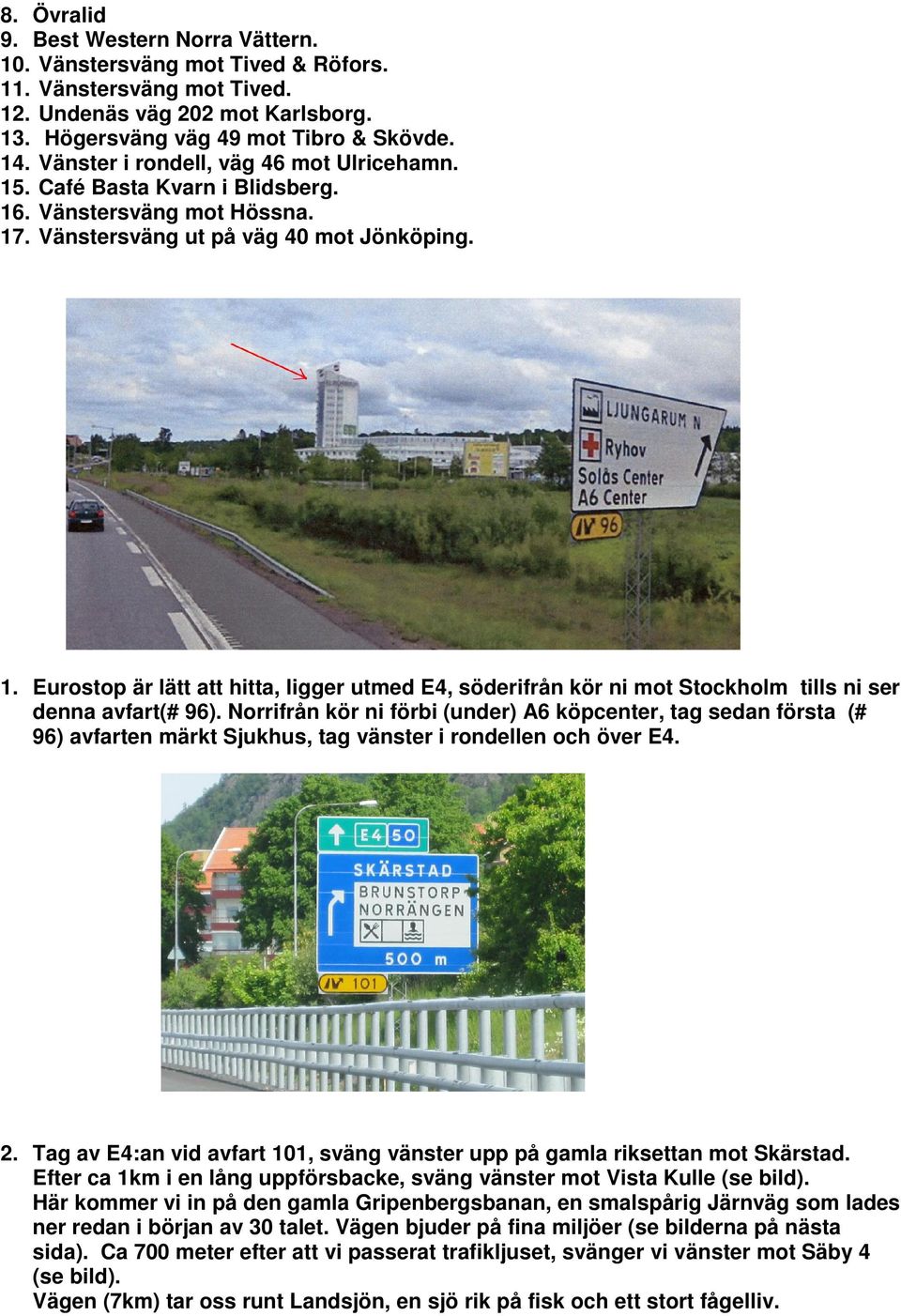 Norrifrån kör ni förbi (under) A6 köpcenter, tag sedan första (# 96) avfarten märkt Sjukhus, tag vänster i rondellen och över E4. 2.