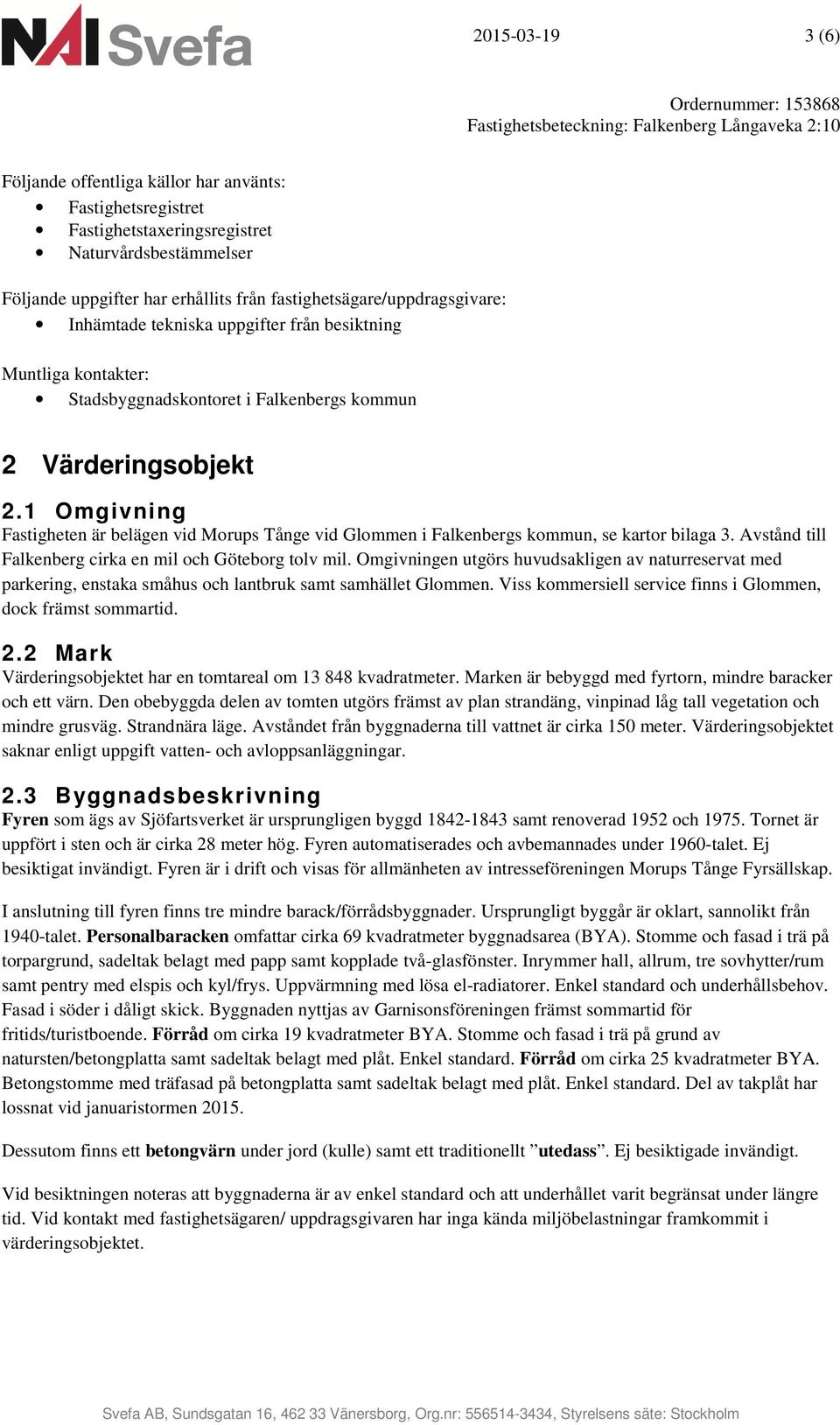 1 Omgivning Fastigheten är belägen vid Morups Tånge vid Glommen i, se kartor bilaga 3. Avstånd till Falkenberg cirka en mil och Göteborg tolv mil.