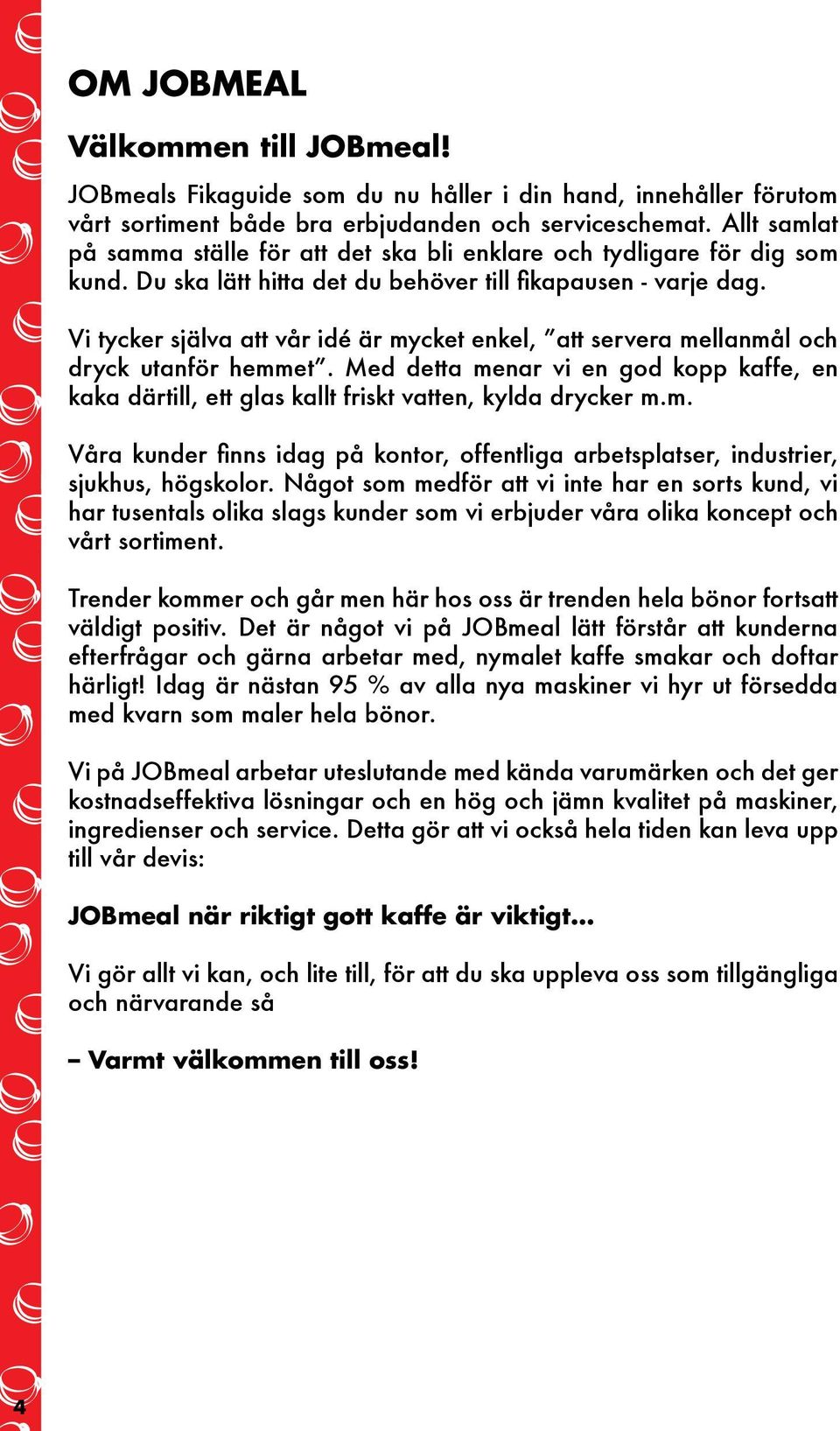 Vi tycker själva att vår idé är mycket enkel, att servera mellanmål och dryck utanför hemmet. Med detta menar vi en god kopp kaffe, en kaka därtill, ett glas kallt friskt vatten, kylda drycker m.m. Våra kunder finns idag på kontor, offentliga arbetsplatser, industrier, sjukhus, högskolor.