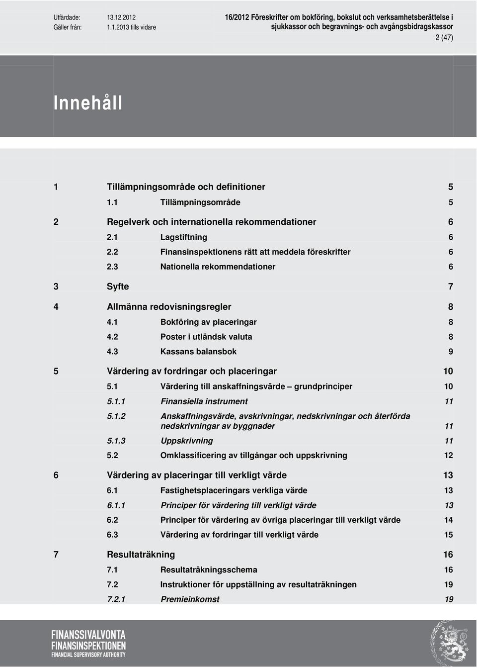 3 Kassans balansbok 9 5 Värdering av fordringar och placeringar 10 5.1 Värdering till anskaffningsvärde grundprinciper 10 5.1.1 Finansiella instrument 11 5.1.2 Anskaffningsvärde, avskrivningar, nedskrivningar och återförda nedskrivningar av byggnader 11 5.