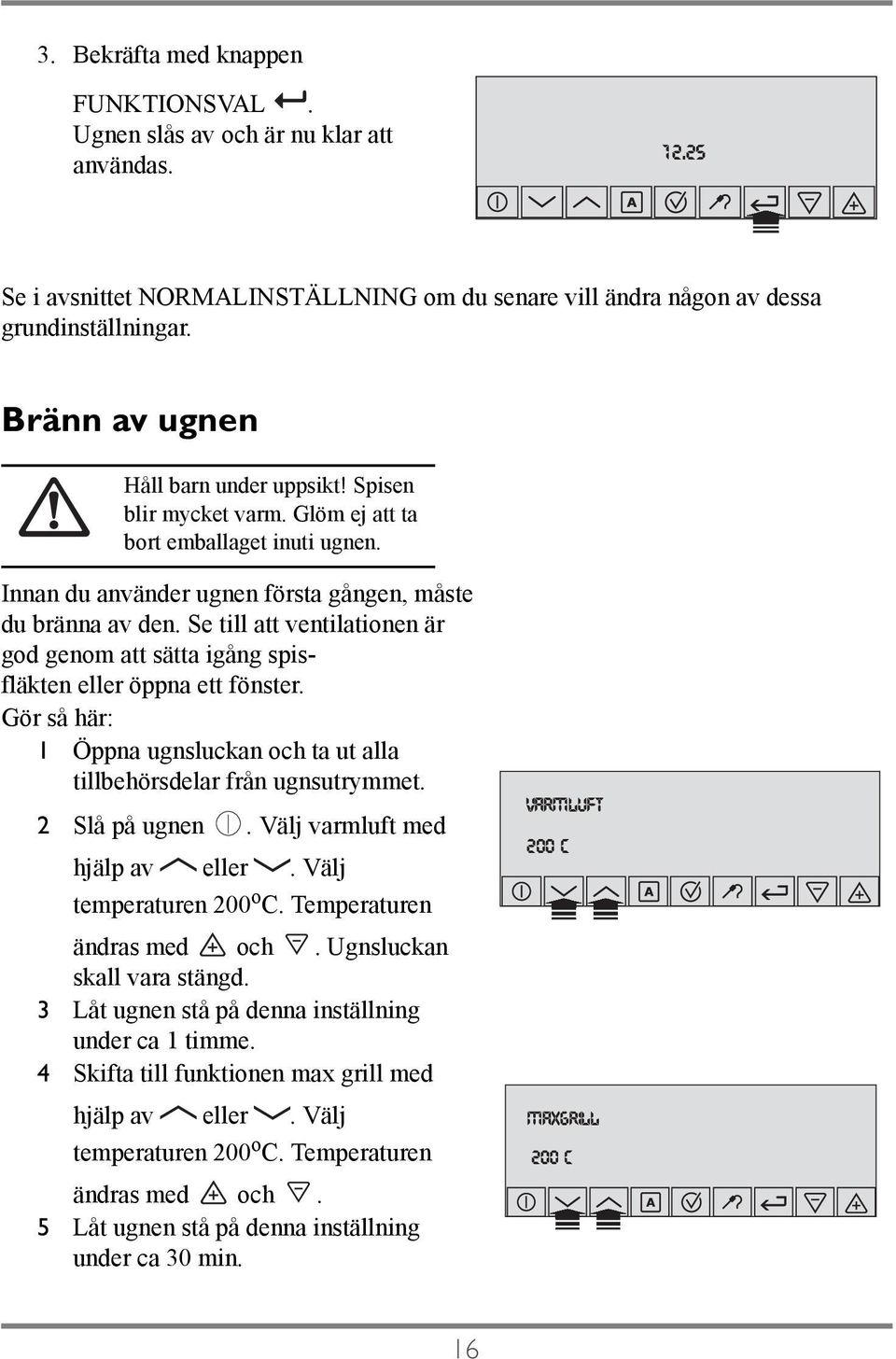 Se till att ventilationen är god genom att sätta igång spisfläkten eller öppna ett fönster. Gör så här: 1 Öppna ugnsluckan och ta ut alla tillbehörsdelar från ugnsutrymmet. 2 Slå på ugnen.