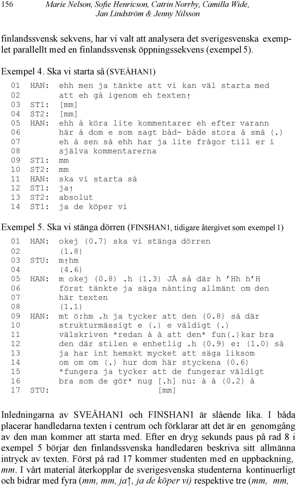 Ska vi starta så (SVEÄHAN1) 01 HAN: ehh men ja tänkte att vi kan väl starta med 02 att eh gå igenom eh texten 03 ST1: [mm] 04 ST2: [mm] 05 HAN: ehh å köra lite kommentarer eh efter varann 06 här å