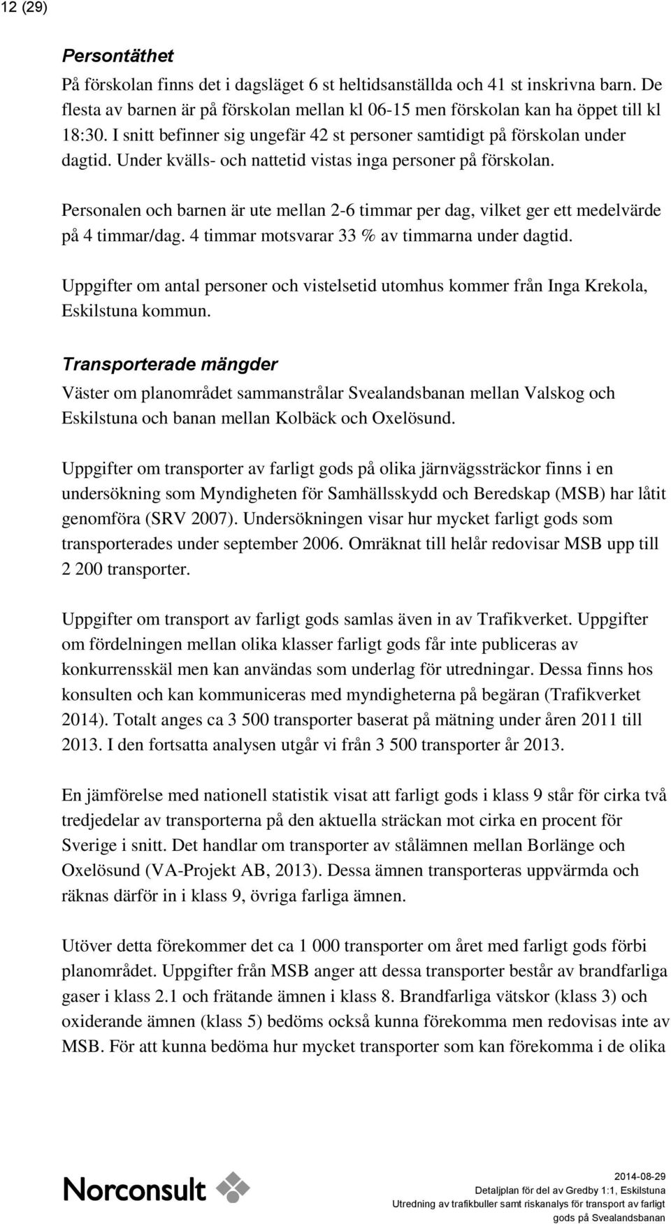 Personalen och barnen är ute mellan 2-6 timmar per dag, vilket ger ett medelvärde på 4 timmar/dag. 4 timmar motsvarar 33 % av timmarna under dagtid.