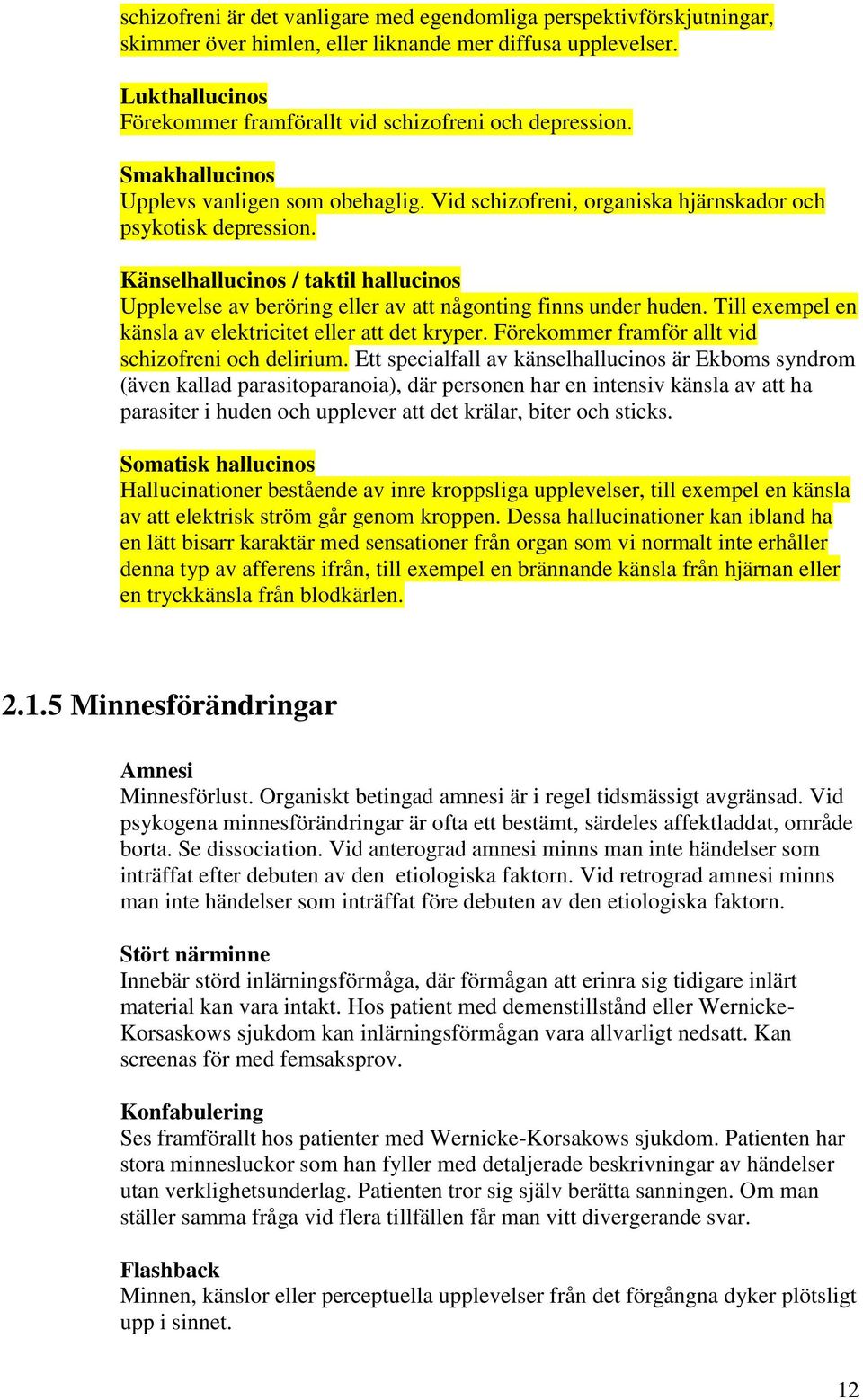 Känselhallucinos / taktil hallucinos Upplevelse av beröring eller av att någonting finns under huden. Till exempel en känsla av elektricitet eller att det kryper.