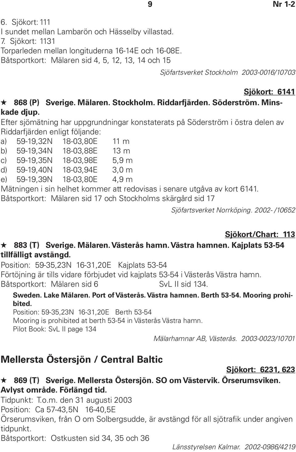 Efter sjömätning har uppgrundningar konstaterats på Söderström i östra delen av Riddarfjärden enligt följande: a) 59-19,32N 18-03,80E 11 m b) 59-19,34N 18-03,88E 13 m c) 59-19,35N 18-03,98E 5,9 m d)