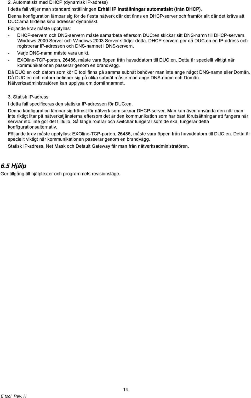 Följande krav måste uppfyllas: - DHCP-servern och DNS-servern måste samarbeta eftersom DUC:en skickar sitt DNS-namn till DHCP-servern. Windows 2000 Server och Windows 2003 Server stödjer detta.