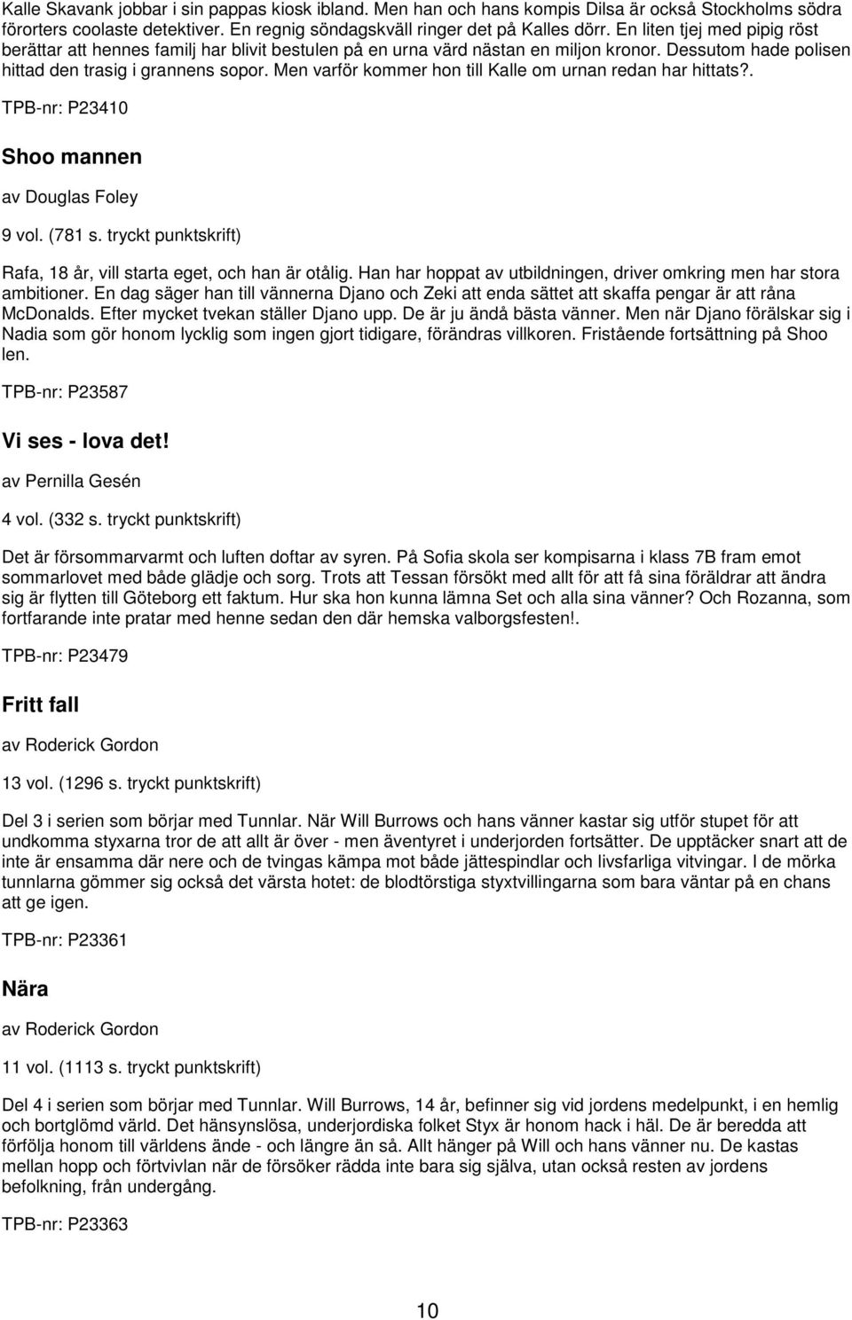 Men varför kommer hon till Kalle om urnan redan har hittats?. TPB-nr: P23410 Shoo mannen av Douglas Foley 9 vol. (781 s. tryckt punktskrift) Rafa, 18 år, vill starta eget, och han är otålig.