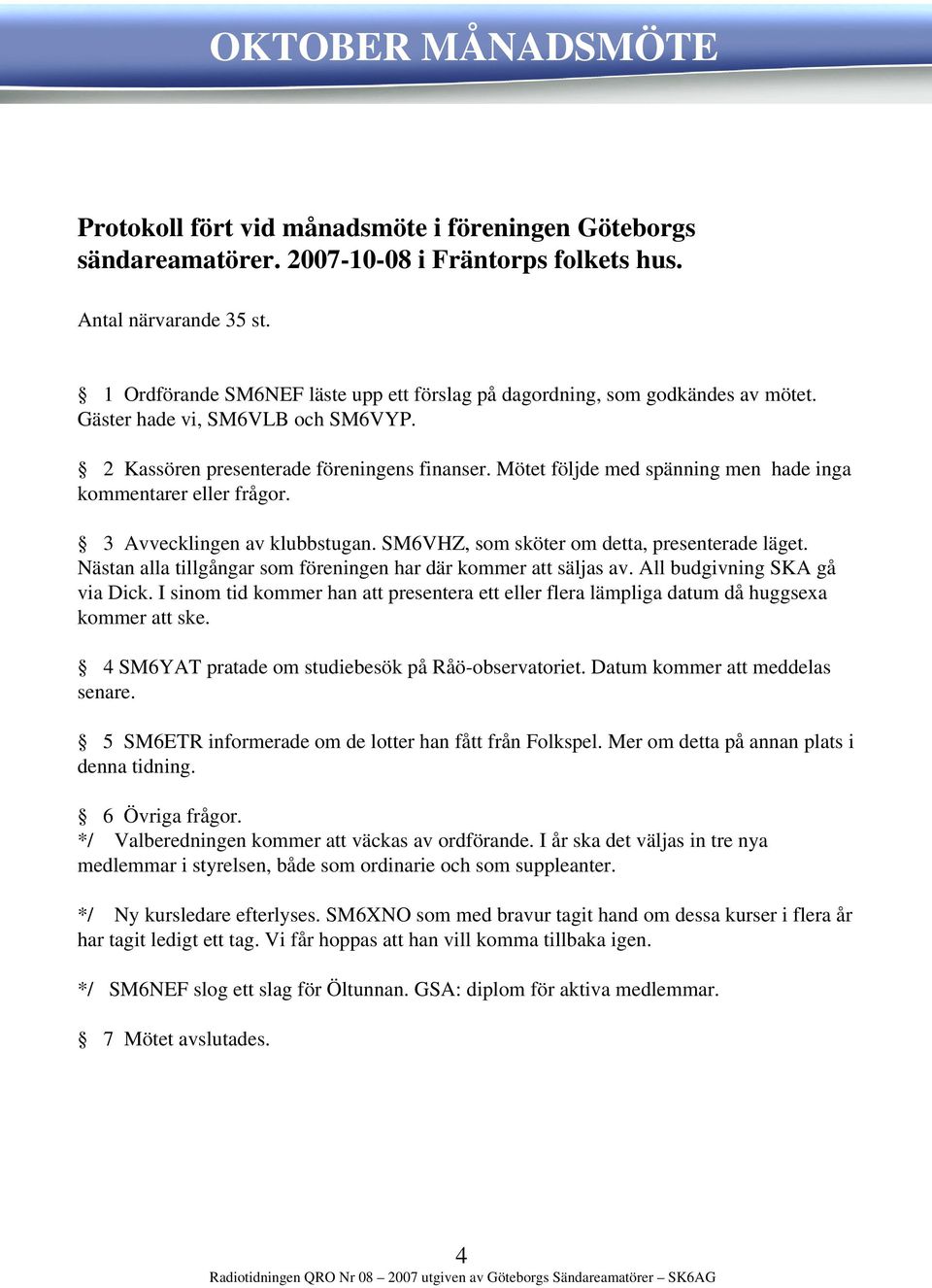 Mötet följde med spänning men hade inga kommentarer eller frågor. 3 Avvecklingen av klubbstugan. SM6VHZ, som sköter om detta, presenterade läget.