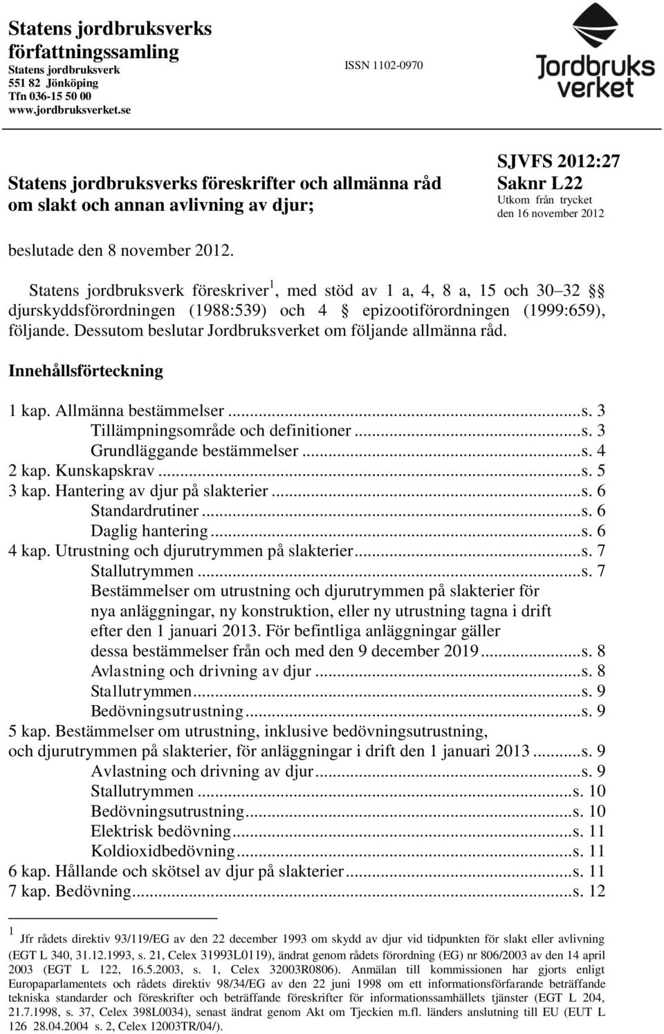 2012. Statens jordbruksverk föreskriver 1, med stöd av 1 a, 4, 8 a, 15 och 30 32 djurskyddsförordningen (1988:539) och 4 epizootiförordningen (1999:659), följande.