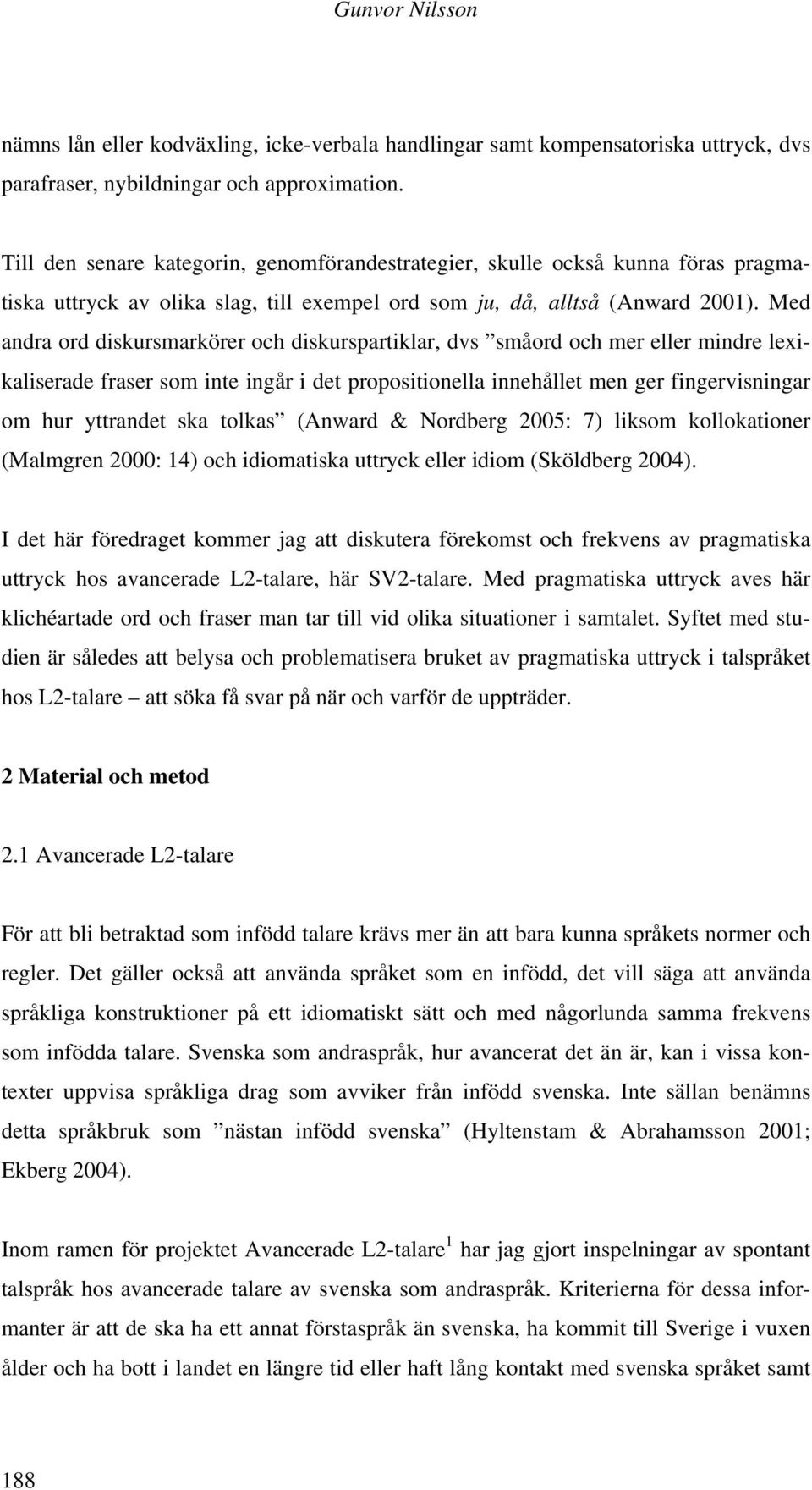 Med andra ord diskursmarkörer och diskurspartiklar, dvs småord och mer eller mindre lexikaliserade fraser som inte ingår i det propositionella innehållet men ger fingervisningar om hur yttrandet ska